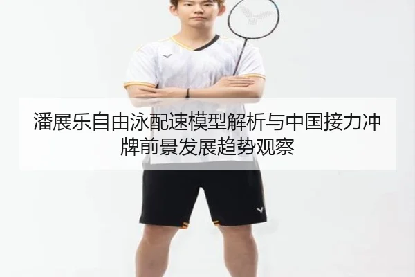 潘展乐自由泳配速模型解析与中国接力冲牌前景发展趋势观察